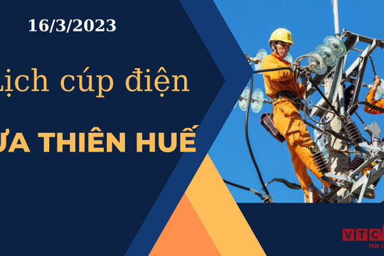 Lịch cúp điện hôm nay tại  Thừa Thiên Huế ngày 16/3/2023