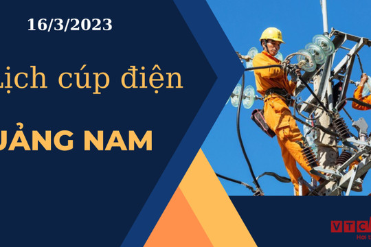 Lịch cúp điện hôm nay tại Quảng Nam ngày 16/3/2023
