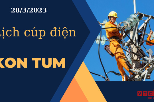 Lịch cúp điện hôm nay ngày 28/3/2023 tại Kon Tum