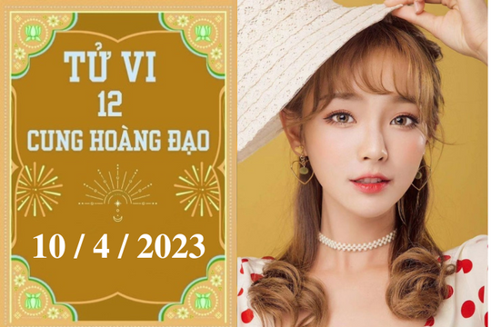 Tử vi vui 12 cung hoàng đạo ngày 10/4/2023