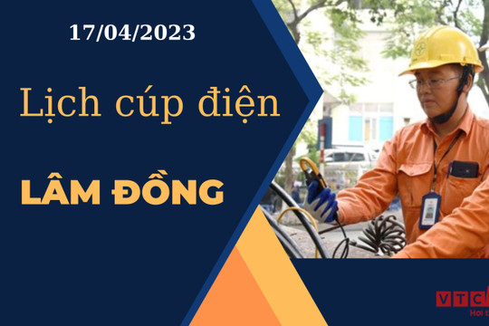 Lịch cúp điện hôm nay ngày 17/04/2023 tại Lâm Đồng