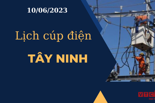 Lịch cúp điện hôm nay ngày 10/06/2023 tại Tây Ninh