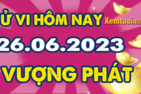 Tử vi ngày 26/6/2023 của 12 con giáp