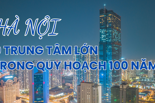 Infographic: 9 trung tâm đô thị lớn của Hà Nội trong quy hoạch 100 năm